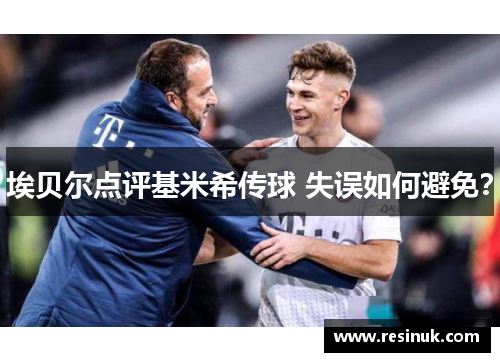 埃贝尔点评基米希传球 失误如何避免？